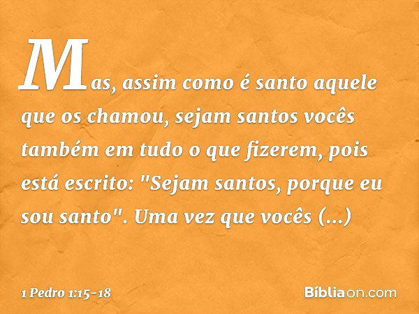 Mas, assim como é santo aquele que os chamou, sejam santos vocês também em tudo o que fizerem, pois está escrito: "Sejam santos, porque eu sou santo". Uma vez q