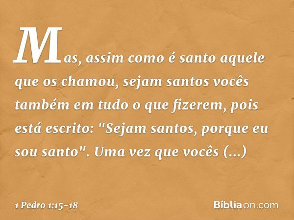 Mas, assim como é santo aquele que os chamou, sejam santos vocês também em tudo o que fizerem, pois está escrito: "Sejam santos, porque eu sou santo". Uma vez q