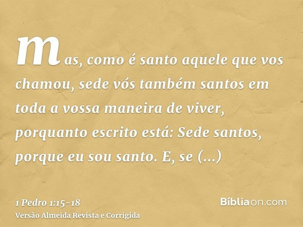 mas, como é santo aquele que vos chamou, sede vós também santos em toda a vossa maneira de viver,porquanto escrito está: Sede santos, porque eu sou santo.E, se 