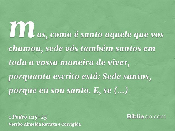 mas, como é santo aquele que vos chamou, sede vós também santos em toda a vossa maneira de viver,porquanto escrito está: Sede santos, porque eu sou santo.E, se 