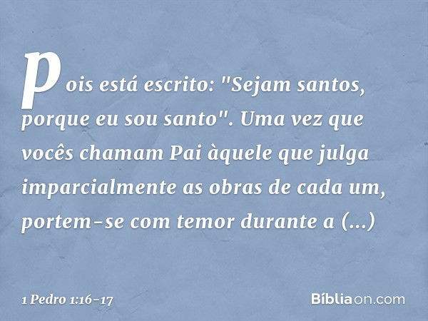 pois está escrito: "Sejam santos, porque eu sou santo". Uma vez que vocês chamam Pai àquele que julga imparcialmente as obras de cada um, portem-se com temor du