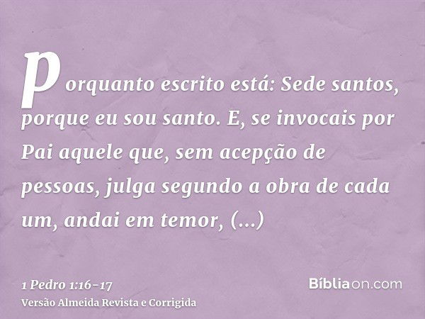 porquanto escrito está: Sede santos, porque eu sou santo.E, se invocais por Pai aquele que, sem acepção de pessoas, julga segundo a obra de cada um, andai em te