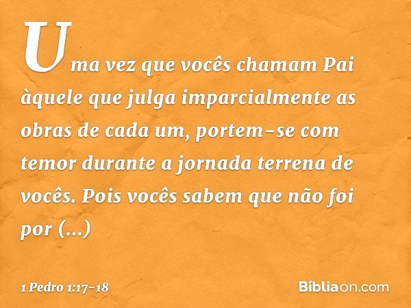 Uma vez que vocês chamam Pai àquele que julga imparcialmente as obras de cada um, portem-se com temor durante a jornada terrena de vocês. Pois vocês sabem que n