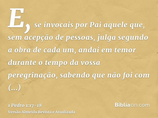 E, se invocais por Pai aquele que, sem acepção de pessoas, julga segundo a obra de cada um, andai em temor durante o tempo da vossa peregrinação,sabendo que não