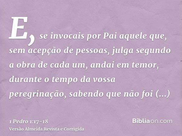 E, se invocais por Pai aquele que, sem acepção de pessoas, julga segundo a obra de cada um, andai em temor, durante o tempo da vossa peregrinação,sabendo que nã