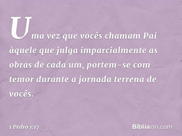 Uma vez que vocês chamam Pai àquele que julga imparcialmente as obras de cada um, portem-se com temor durante a jornada terrena de vocês. -- 1 Pedro 1:17