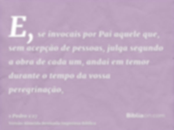 E, se invocais por Pai aquele que, sem acepção de pessoas, julga segundo a obra de cada um, andai em temor durante o tempo da vossa peregrinação,