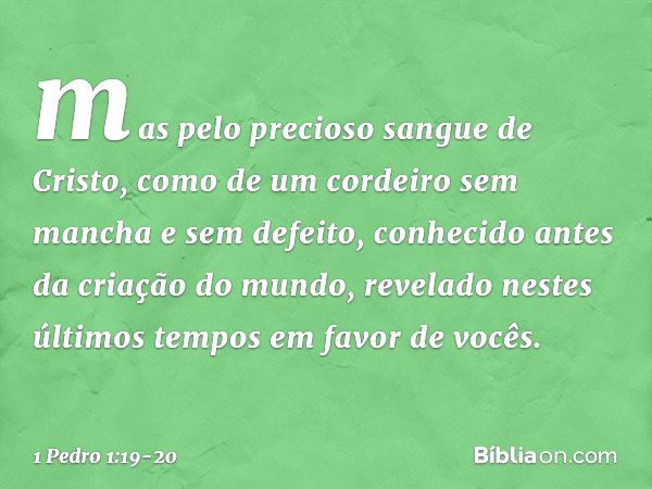 mas pelo precioso sangue de Cristo, como de um cordeiro sem mancha e sem defeito, conhecido antes da criação do mundo, revelado nestes últimos tempos em favor d