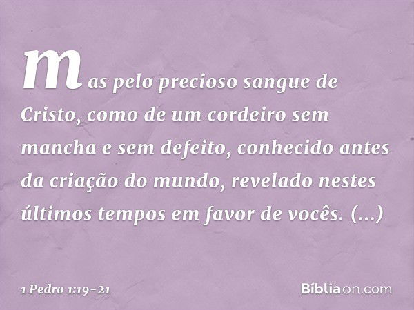 mas pelo precioso sangue de Cristo, como de um cordeiro sem mancha e sem defeito, conhecido antes da criação do mundo, revelado nestes últimos tempos em favor d