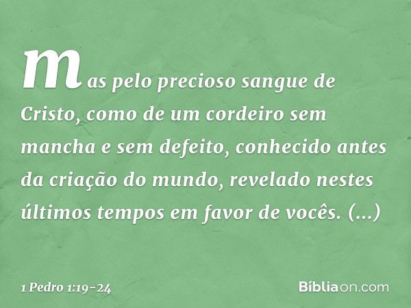 mas pelo precioso sangue de Cristo, como de um cordeiro sem mancha e sem defeito, conhecido antes da criação do mundo, revelado nestes últimos tempos em favor d