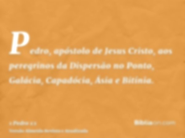Pedro, apóstolo de Jesus Cristo, aos peregrinos da Dispersão no Ponto, Galácia, Capadócia, Ásia e Bitínia.