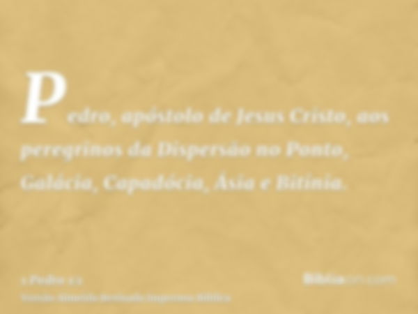 Pedro, apóstolo de Jesus Cristo, aos peregrinos da Dispersão no Ponto, Galácia, Capadócia, Ásia e Bitínia.