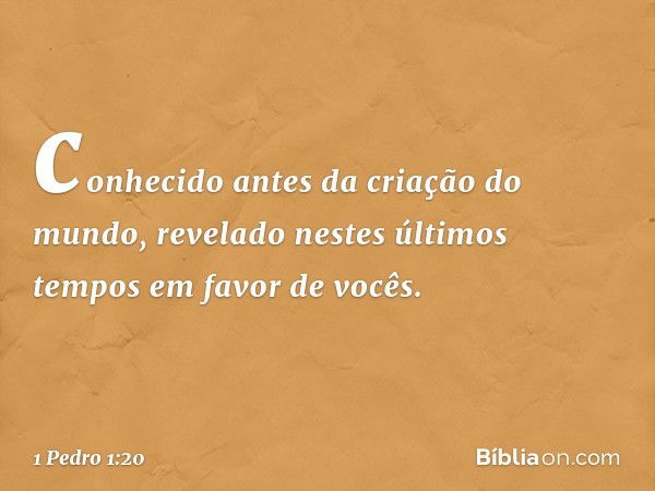 conhecido antes da criação do mundo, revelado nestes últimos tempos em favor de vocês. -- 1 Pedro 1:20