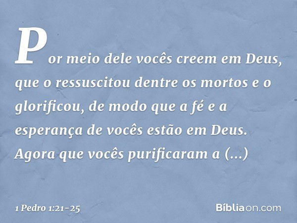 Por meio dele vocês creem em Deus, que o ressuscitou dentre os mortos e o glorificou, de modo que a fé e a esperança de vocês estão em Deus. Agora que vocês pur