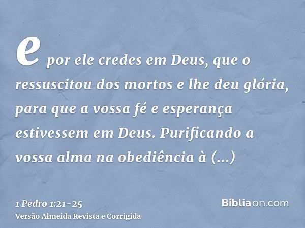 e por ele credes em Deus, que o ressuscitou dos mortos e lhe deu glória, para que a vossa fé e esperança estivessem em Deus.Purificando a vossa alma na obediênc