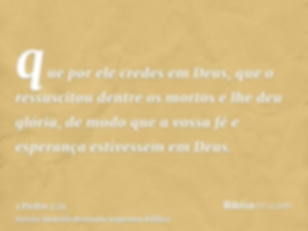 que por ele credes em Deus, que o ressuscitou dentre os mortos e lhe deu glória, de modo que a vossa fé e esperança estivessem em Deus.