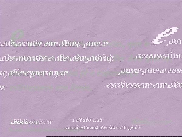 e por ele credes em Deus, que o ressuscitou dos mortos e lhe deu glória, para que a vossa fé e esperança estivessem em Deus.