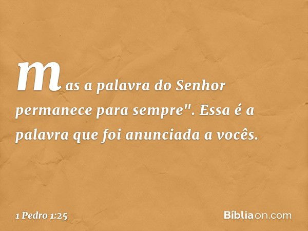 mas a palavra do Senhor
permanece para sempre".
Essa é a palavra que foi anunciada a vocês. -- 1 Pedro 1:25