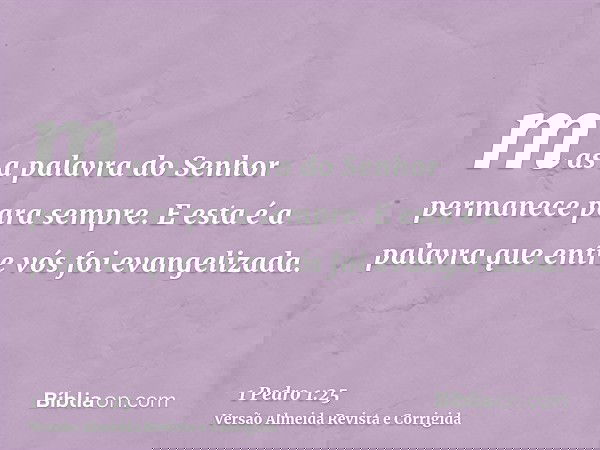 mas a palavra do Senhor permanece para sempre. E esta é a palavra que entre vós foi evangelizada.