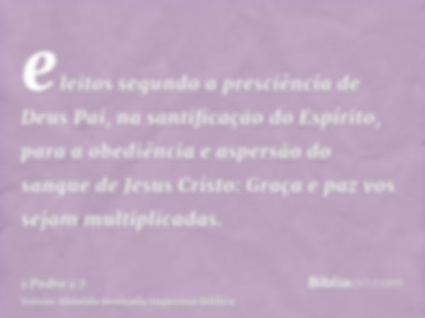 eleitos segundo a presciência de Deus Pai, na santificação do Espírito, para a obediência e aspersão do sangue de Jesus Cristo: Graça e paz vos sejam multiplica