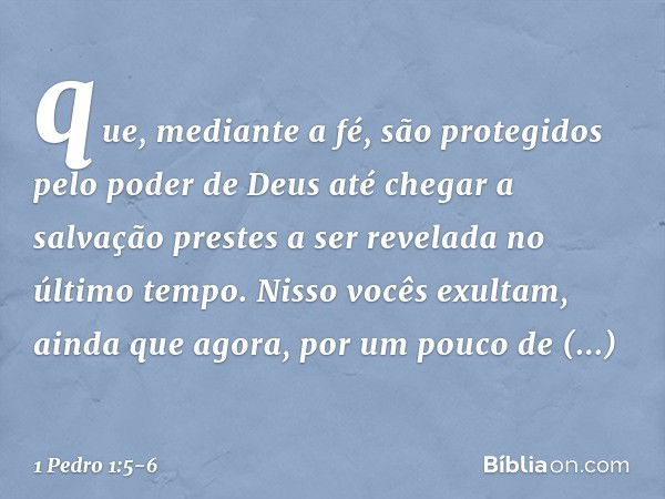 que, mediante a fé, são protegidos pelo poder de Deus até chegar a salvação prestes a ser revelada no último tempo. Nisso vocês exultam, ainda que agora, por um