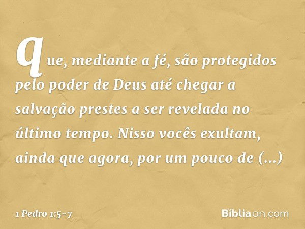 que, mediante a fé, são protegidos pelo poder de Deus até chegar a salvação prestes a ser revelada no último tempo. Nisso vocês exultam, ainda que agora, por um