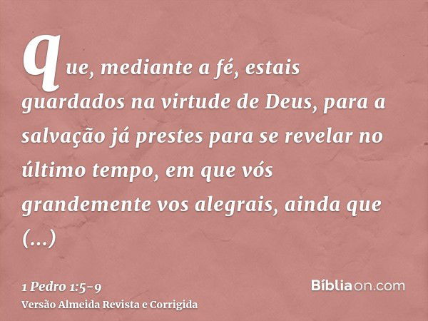 que, mediante a fé, estais guardados na virtude de Deus, para a salvação já prestes para se revelar no último tempo,em que vós grandemente vos alegrais, ainda q