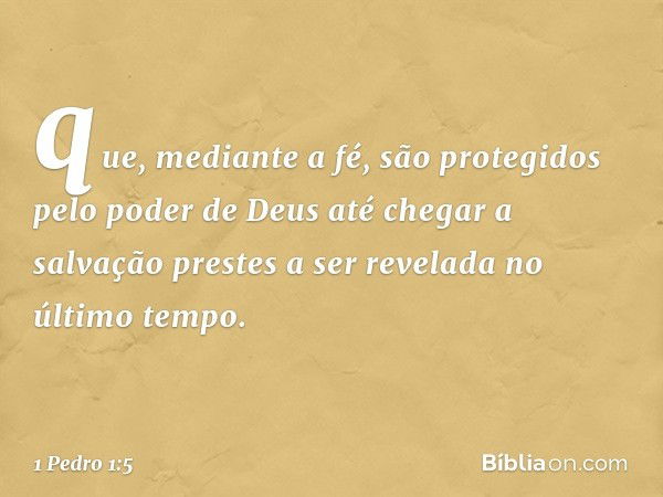 que, mediante a fé, são protegidos pelo poder de Deus até chegar a salvação prestes a ser revelada no último tempo. -- 1 Pedro 1:5