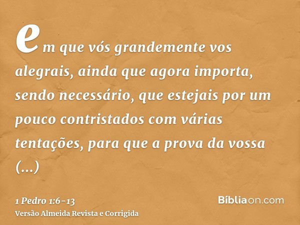 em que vós grandemente vos alegrais, ainda que agora importa, sendo necessário, que estejais por um pouco contristados com várias tentações,para que a prova da 