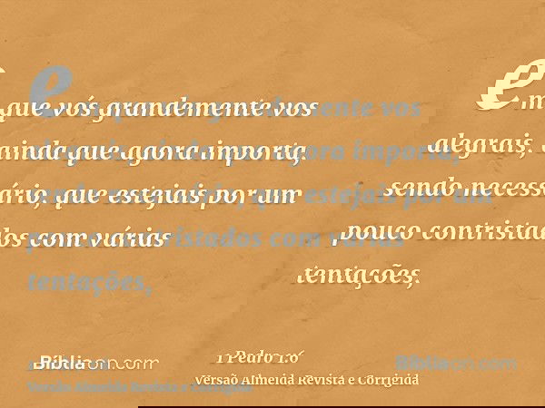em que vós grandemente vos alegrais, ainda que agora importa, sendo necessário, que estejais por um pouco contristados com várias tentações,
