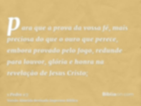 para que a prova da vossa fé, mais preciosa do que o ouro que perece, embora provado pelo fogo, redunde para louvor, glória e honra na revelação de Jesus Cristo