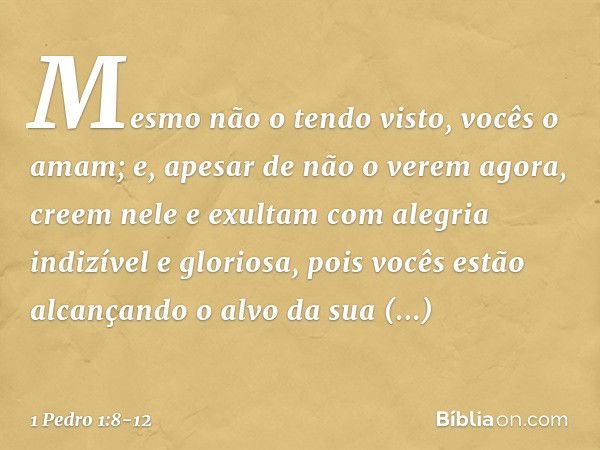 Mesmo não o tendo visto, vocês o amam; e, apesar de não o verem agora, creem nele e exultam com alegria indizível e gloriosa, pois vocês estão alcançando o alvo