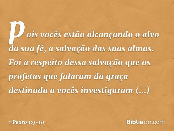 pois vocês estão alcançando o alvo da sua fé, a salvação das suas almas. Foi a respeito dessa salvação que os profetas que falaram da graça destinada a vocês in