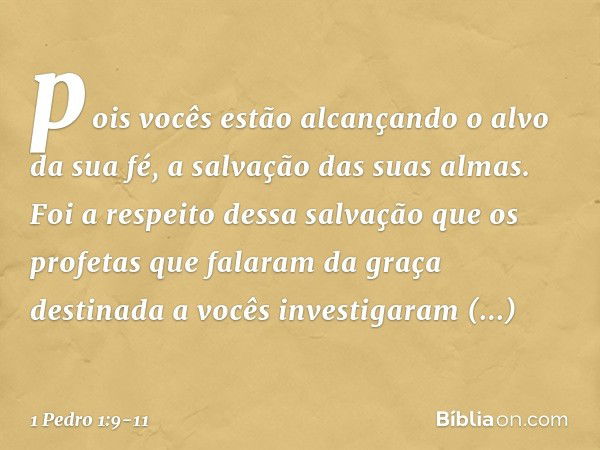 pois vocês estão alcançando o alvo da sua fé, a salvação das suas almas. Foi a respeito dessa salvação que os profetas que falaram da graça destinada a vocês in