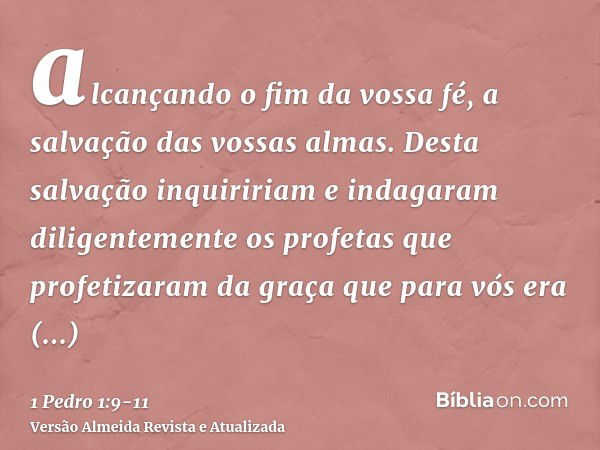 alcançando o fim da vossa fé, a salvação das vossas almas.Desta salvação inquiririam e indagaram diligentemente os profetas que profetizaram da graça que para v