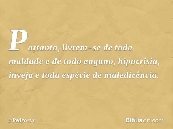 Portanto, livrem-se de toda maldade e de todo engano, hipocrisia, inveja e toda espécie de maledicência. -- 1 Pedro 2:1