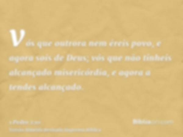 vós que outrora nem éreis povo, e agora sois de Deus; vós que não tínheis alcançado misericórdia, e agora a tendes alcançado.