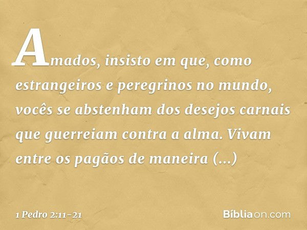 Amados, insisto em que, como estrangeiros e peregrinos no mundo, vocês se abstenham dos desejos carnais que guerreiam contra a alma. Vivam entre os pagãos de ma