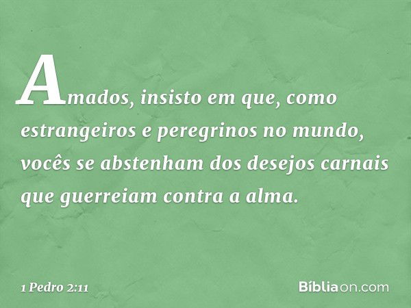 Amados, insisto em que, como estrangeiros e peregrinos no mundo, vocês se abstenham dos desejos carnais que guerreiam contra a alma. -- 1 Pedro 2:11