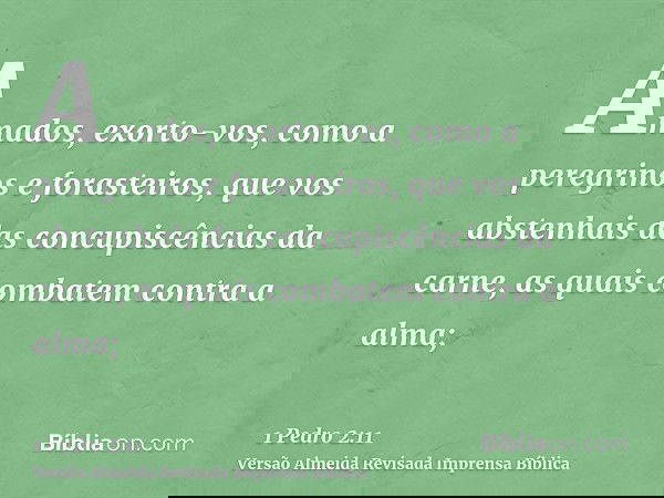 Amados, exorto-vos, como a peregrinos e forasteiros, que vos abstenhais das concupiscências da carne, as quais combatem contra a alma;