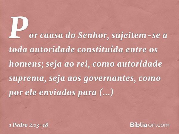 Por causa do Senhor, sujeitem-se a toda autoridade constituída entre os homens; seja ao rei, como autoridade suprema, seja aos governantes, como por ele enviado