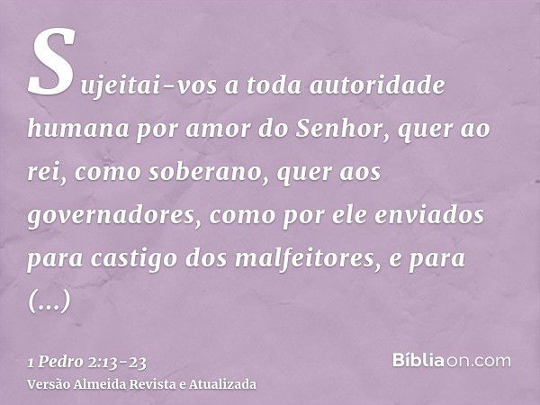 Sujeitai-vos a toda autoridade humana por amor do Senhor, quer ao rei, como soberano,quer aos governadores, como por ele enviados para castigo dos malfeitores, 