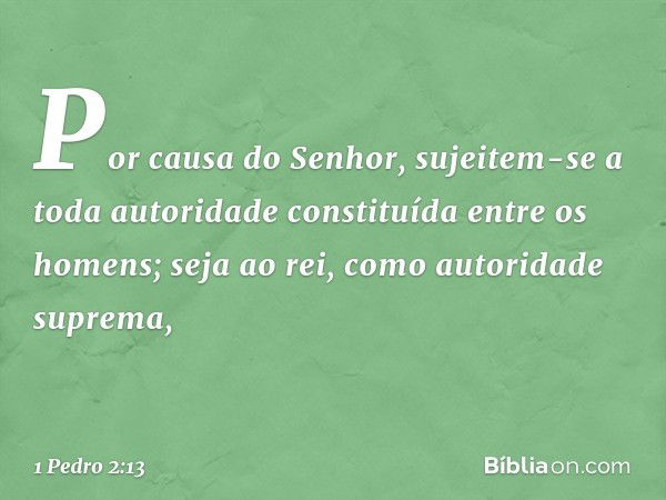 Por causa do Senhor, sujeitem-se a toda autoridade constituída entre os homens; seja ao rei, como autoridade suprema, -- 1 Pedro 2:13