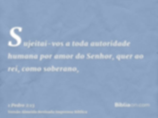 Sujeitai-vos a toda autoridade humana por amor do Senhor, quer ao rei, como soberano,