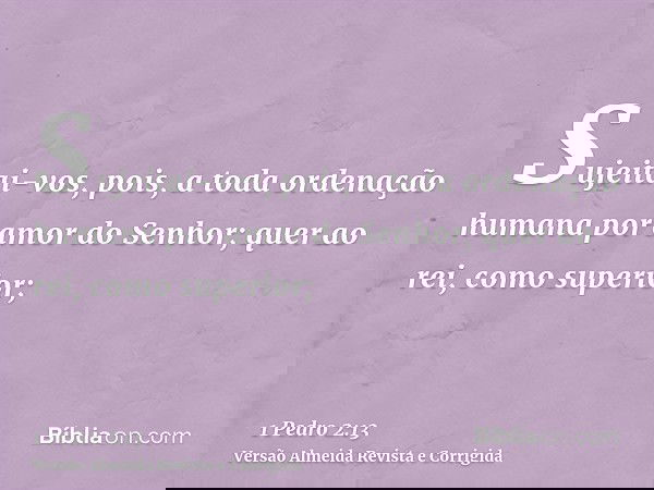 Sujeitai-vos, pois, a toda ordenação humana por amor do Senhor; quer ao rei, como superior;