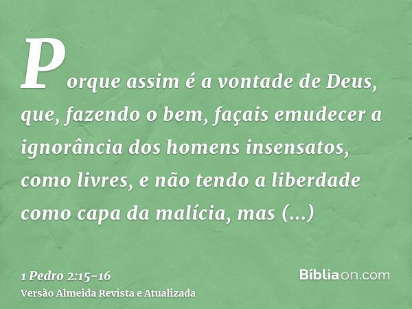 Porque assim é a vontade de Deus, que, fazendo o bem, façais emudecer a ignorância dos homens insensatos,como livres, e não tendo a liberdade como capa da malíc