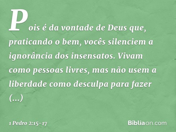 Pois é da vontade de Deus que, praticando o bem, vocês silenciem a ignorância dos insensatos. Vivam como pessoas livres, mas não usem a liberdade como desculpa 