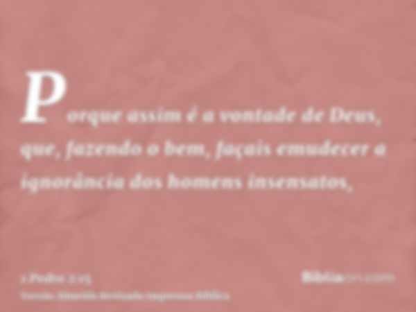 Porque assim é a vontade de Deus, que, fazendo o bem, façais emudecer a ignorância dos homens insensatos,