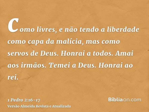 como livres, e não tendo a liberdade como capa da malícia, mas como servos de Deus.Honrai a todos. Amai aos irmãos. Temei a Deus. Honrai ao rei.