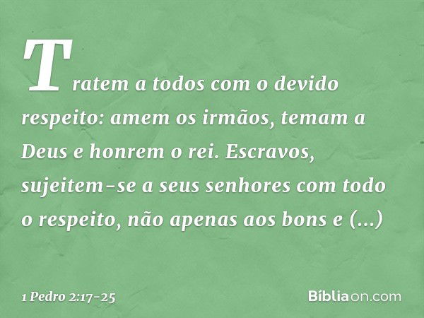 Tratem a todos com o devido respeito: amem os irmãos, temam a Deus e honrem o rei. Escravos, sujeitem-se a seus senhores com todo o respeito, não apenas aos bon